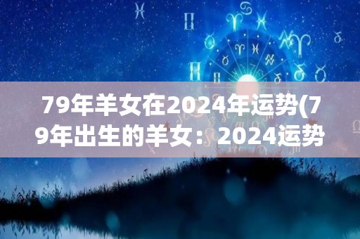 79年羊女在2024年运势(79年出生的羊女：2024运势预测)