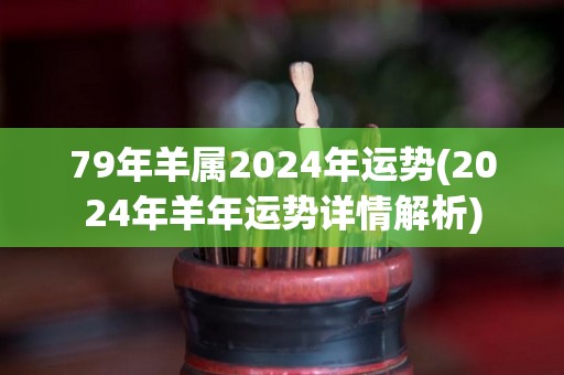 79年羊属2024年运势(2024年羊年运势详情解析)