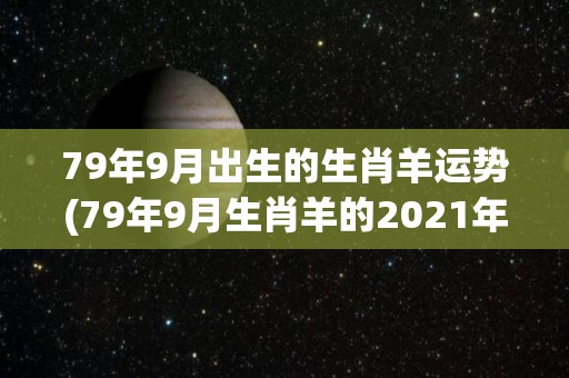 79年9月出生的生肖羊运势(79年9月生肖羊的2021年运势)