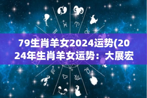 79生肖羊女2024运势(2024年生肖羊女运势：大展宏图，事业财运齐升！)