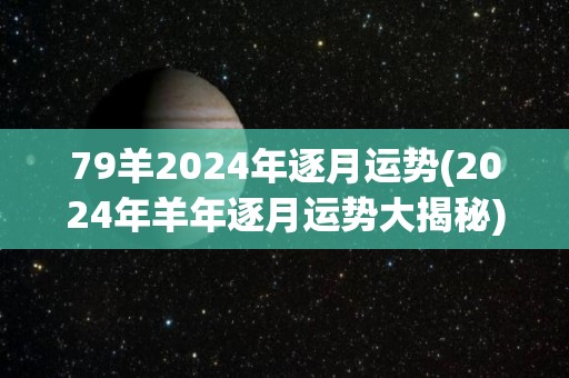 79羊2024年逐月运势(2024年羊年逐月运势大揭秘)