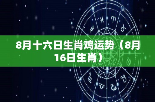 8月十六日生肖鸡运势（8月16日生肖）