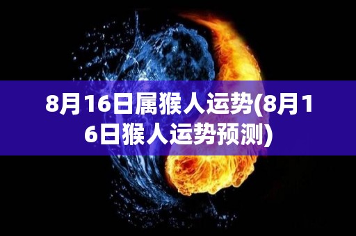 8月16日属猴人运势(8月16日猴人运势预测)