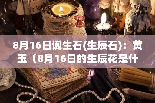 8月16日诞生石(生辰石)：黄玉（8月16日的生辰花是什么花）