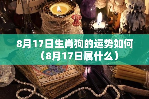 8月17日生肖狗的运势如何（8月17日属什么）