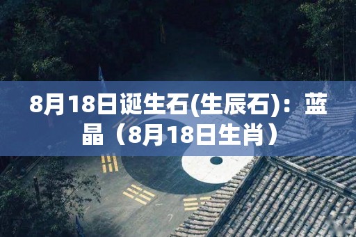 8月18日诞生石(生辰石)：蓝晶（8月18日生肖）