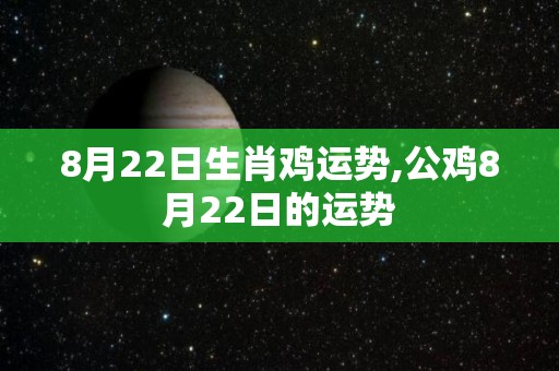 8月22日生肖鸡运势,公鸡8月22日的运势