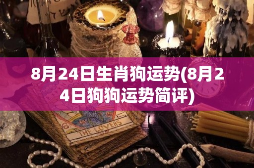 8月24日生肖狗运势(8月24日狗狗运势简评)