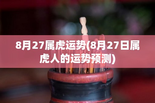 8月27属虎运势(8月27日属虎人的运势预测)