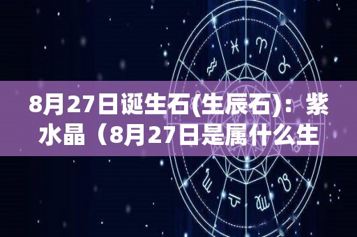 8月27日诞生石(生辰石)：紫水晶（8月27日是属什么生肖）