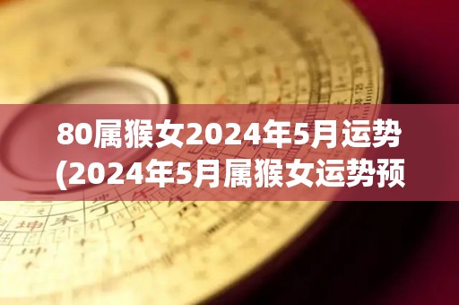 80属猴女2024年5月运势(2024年5月属猴女运势预测)