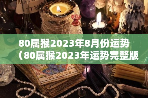 80属猴2023年8月份运势（80属猴2023年运势完整版）