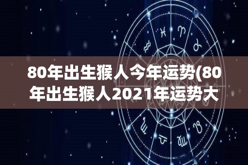 80年出生猴人今年运势(80年出生猴人2021年运势大揭晓！)