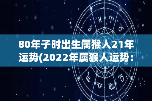 80年子时出生属猴人21年运势(2022年属猴人运势：事业稳步上升，财运亨通)