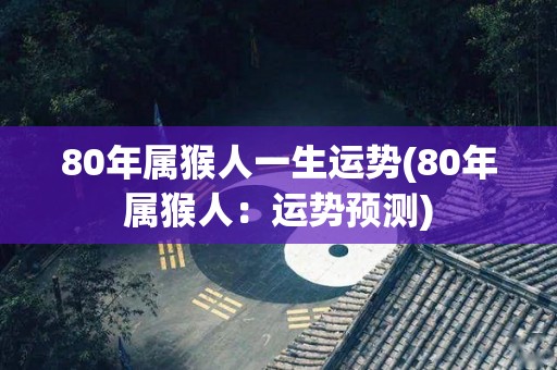 80年属猴人一生运势(80年属猴人：运势预测)