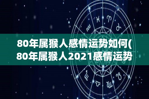 80年属猴人感情运势如何(80年属猴人2021感情运势：看看如何？)