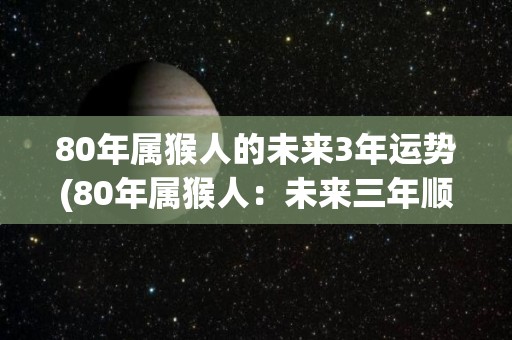 80年属猴人的未来3年运势(80年属猴人：未来三年顺势上扬)