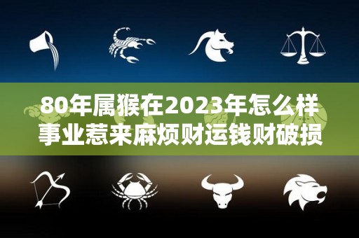 80年属猴在2023年怎么样事业惹来麻烦财运钱财破损（80年猴2023年运势如何）