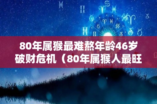 80年属猴最难熬年龄46岁破财危机（80年属猴人最旺的年龄）