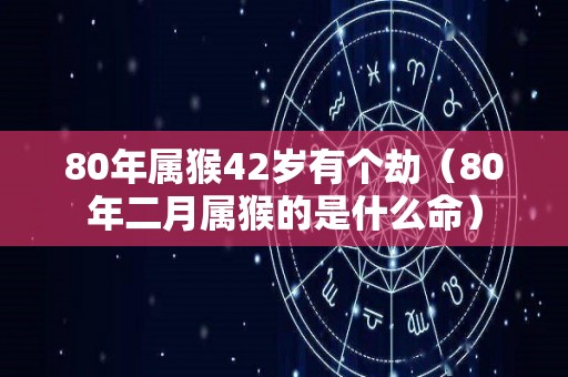 80年属猴42岁有个劫（80年二月属猴的是什么命）