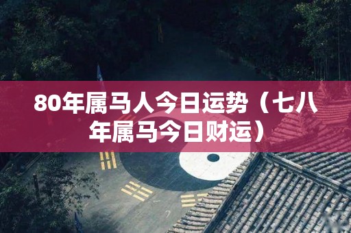 80年属马人今日运势（七八年属马今日财运）