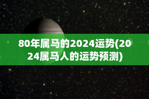 80年属马的2024运势(2024属马人的运势预测)