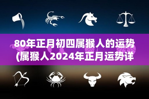 80年正月初四属猴人的运势(属猴人2024年正月运势详解)