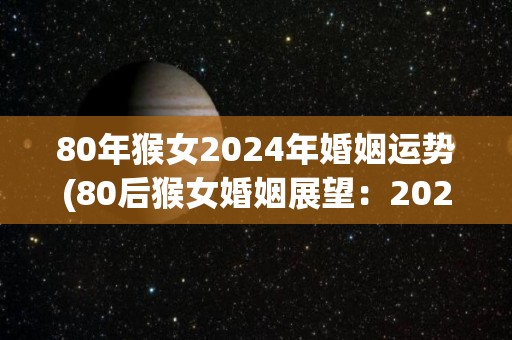 80年猴女2024年婚姻运势(80后猴女婚姻展望：2024年将迎来喜讯？)