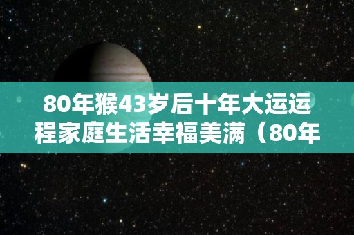 80年猴43岁后十年大运运程家庭生活幸福美满（80年属猴42岁会遇上什么灾难）