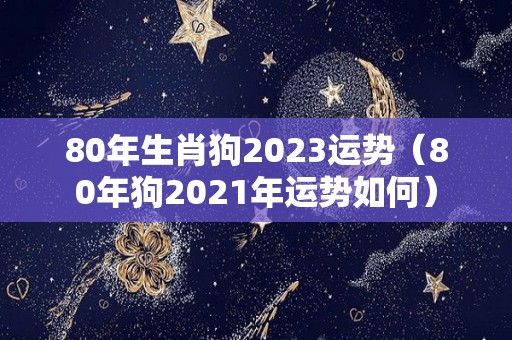 80年生肖狗2023运势（80年狗2021年运势如何）