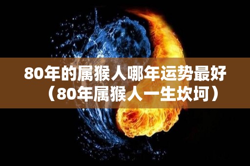 80年的属猴人哪年运势最好（80年属猴人一生坎坷）