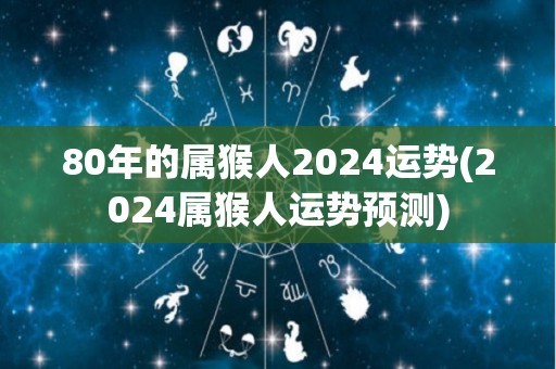 80年的属猴人2024运势(2024属猴人运势预测)