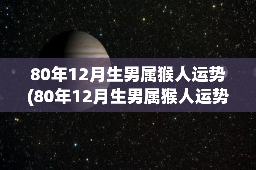 80年12月生男属猴人运势(80年12月生男属猴人运势：掌握好机会，稳步前进！)