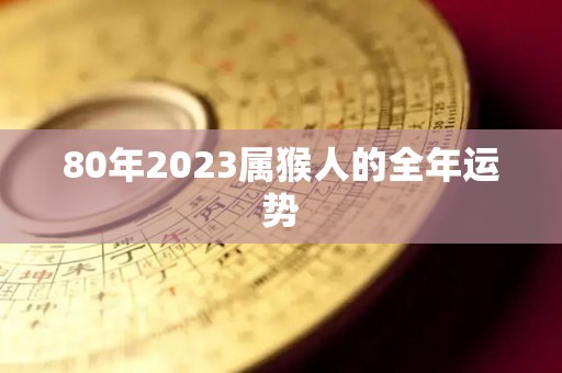 80年2023属猴人的全年运势