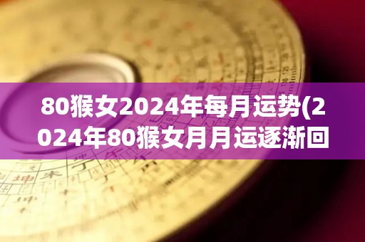 80猴女2024年每月运势(2024年80猴女月月运逐渐回升)