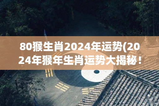 80猴生肖2024年运势(2024年猴年生肖运势大揭秘！)