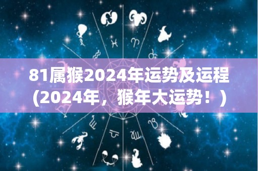 81属猴2024年运势及运程(2024年，猴年大运势！)