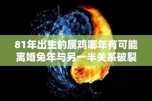 81年出生的属鸡哪年有可能离婚兔年与另一半关系破裂（81年鸡今年会离婚吗）