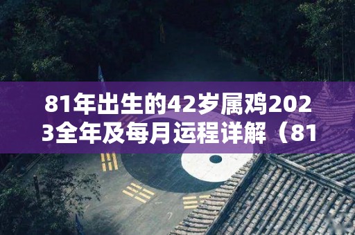 81年出生的42岁属鸡2023全年及每月运程详解（81年属鸡42岁2023有一灾）