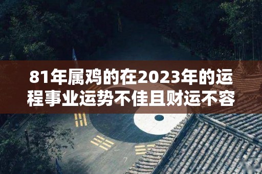 81年属鸡的在2023年的运程事业运势不佳且财运不容乐观（81年2023年属鸡的运势及运程）