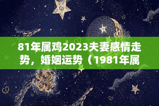 81年属鸡2023夫妻感情走势，婚姻运势（1981年属鸡2023年运势及运程每月运程）