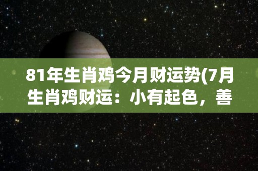 81年生肖鸡今月财运势(7月生肖鸡财运：小有起色，善于把握机会将能获得财富。)