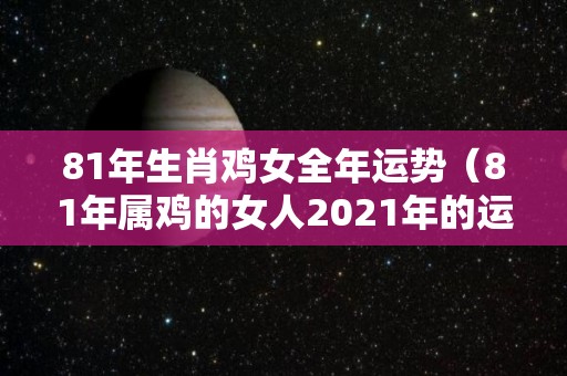 81年生肖鸡女全年运势（81年属鸡的女人2021年的运势及运程）