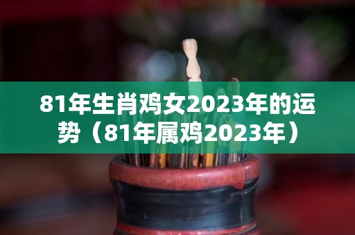 81年生肖鸡女2023年的运势（81年属鸡2023年）