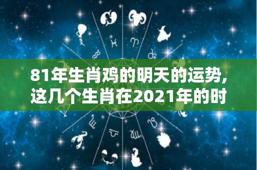 81年生肖鸡的明天的运势,这几个生肖在2021年的时候运势非常的好