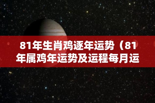 81年生肖鸡逐年运势（81年属鸡年运势及运程每月运程）