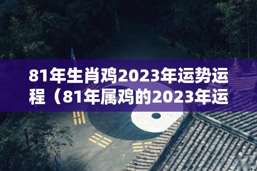 81年生肖鸡2023年运势运程（81年属鸡的2023年运势如何）