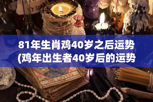 81年生肖鸡40岁之后运势(鸡年出生者40岁后的运势如何？)