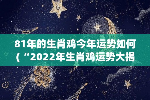 81年的生肖鸡今年运势如何(“2022年生肖鸡运势大揭秘！”)