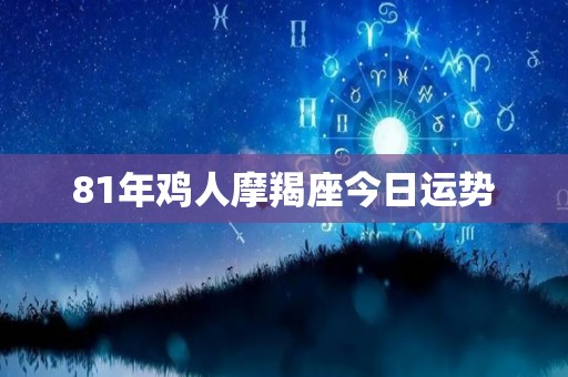 81年鸡人摩羯座今日运势